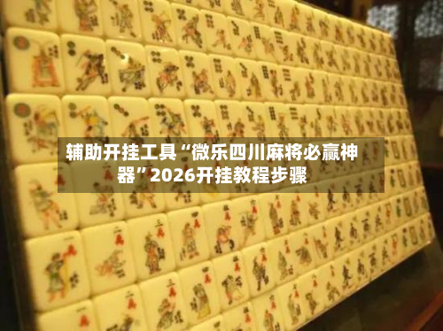 辅助开挂工具“微乐四川麻将必赢神器”2026开挂教程步骤