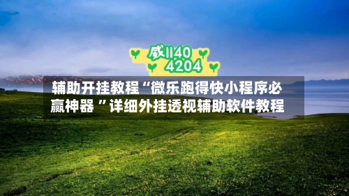 辅助开挂教程“微乐跑得快小程序必赢神器 ”详细外挂透视辅助软件教程