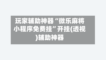 玩家辅助神器“微乐麻将小程序免费挂”开挂(透视)辅助神器
