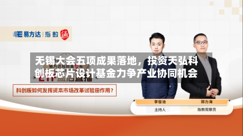 无锡大会五项成果落地，投资天弘科创板芯片设计基金力争产业协同机会