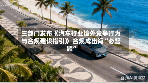 三部门发布《汽车行业境外竞争行为与合规建设指引》 合规成出海“必答题”