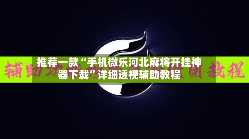 推荐一款“手机微乐河北麻将开挂神器下载”详细透视辅助教程