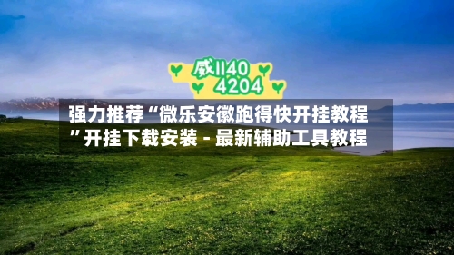 强力推荐“微乐安徽跑得快开挂教程”开挂下载安装 - 最新辅助工具教程