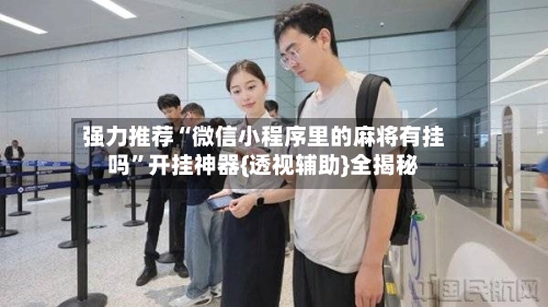 强力推荐“微信小程序里的麻将有挂吗”开挂神器{透视辅助}全揭秘