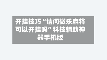 开挂技巧“请问微乐麻将可以开挂吗”科技辅助神器手机版