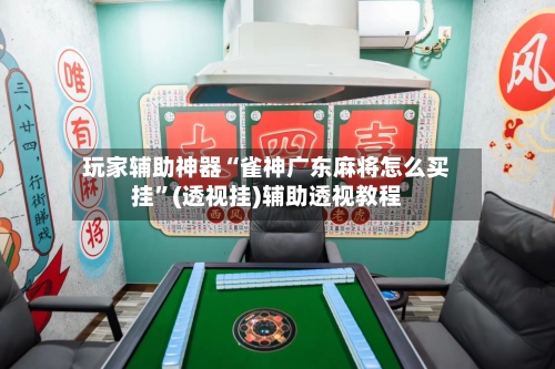 玩家辅助神器“雀神广东麻将怎么买挂”(透视挂)辅助透视教程