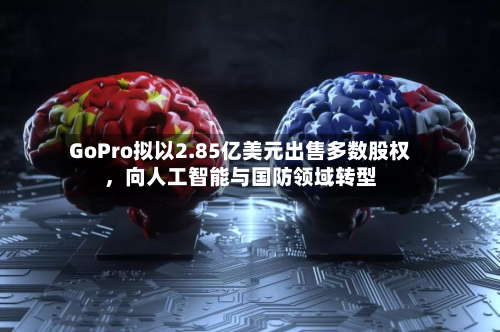 GoPro拟以2.85亿美元出售多数股权，向人工智能与国防领域转型