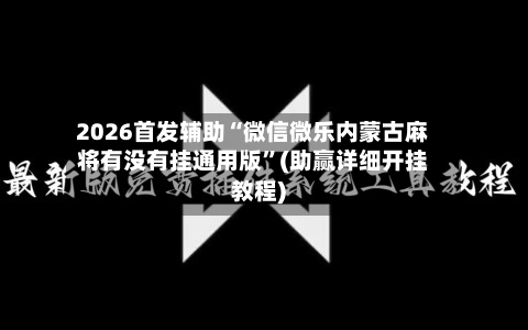 2026首发辅助“微信微乐内蒙古麻将有没有挂通用版”(助赢详细开挂教程)