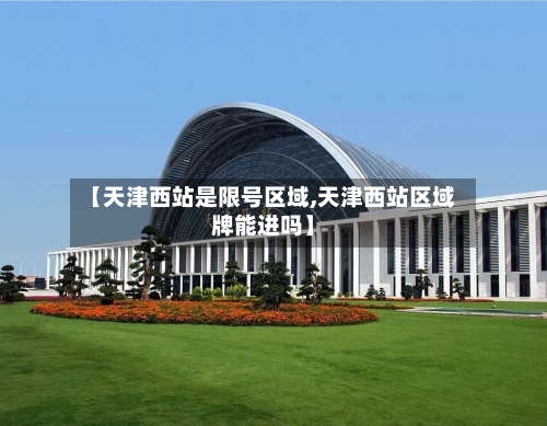 【天津西站是限号区域,天津西站区域牌能进吗】