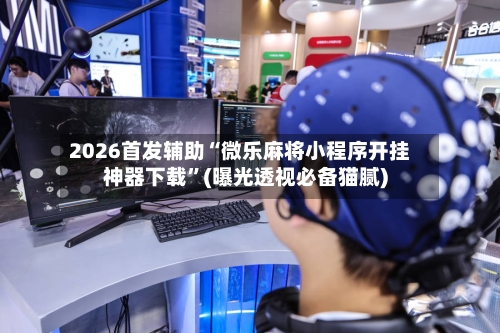 2026首发辅助“微乐麻将小程序开挂神器下载”(曝光透视必备猫腻)