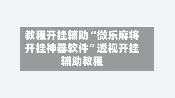 教程开挂辅助“微乐麻将开挂神器软件”透视开挂辅助教程