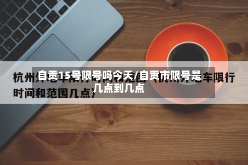 自贡15号限号吗今天/自贡市限号是几点到几点