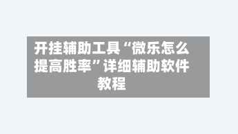 开挂辅助工具“微乐怎么提高胜率”详细辅助软件教程