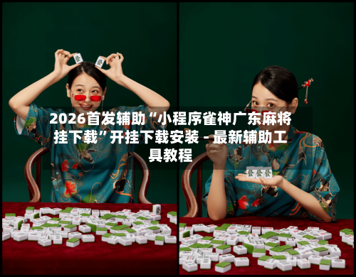 2026首发辅助“小程序雀神广东麻将挂下载”开挂下载安装 - 最新辅助工具教程