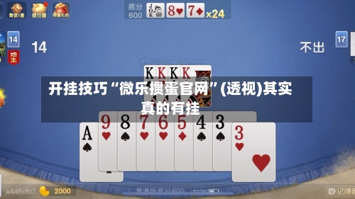 开挂技巧“微乐掼蛋官网”(透视)其实真的有挂