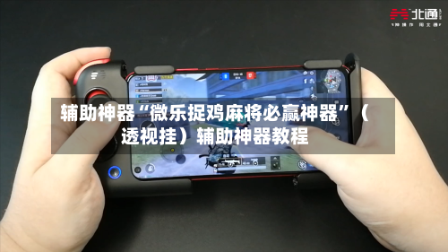 辅助神器“微乐捉鸡麻将必赢神器”（透视挂）辅助神器教程