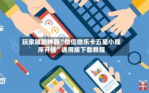 玩家辅助神器“微信微乐卡五星小程序开挂”通用版下载教程