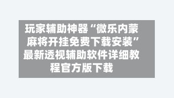 玩家辅助神器“微乐内蒙麻将开挂免费下载安装”最新透视辅助软件详细教程官方版下载
