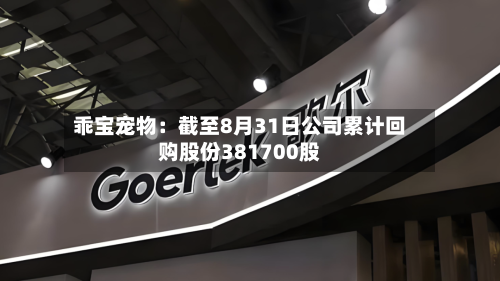 乖宝宠物:截至8月31日公司累计回购股份381700股-第1张图片