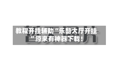 教程开挂辅助“乐酷大厅开挂”原来有神器下载！