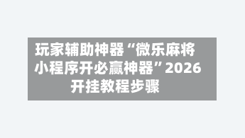 玩家辅助神器“微乐麻将小程序开必赢神器”2026开挂教程步骤