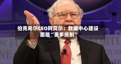 伯克希尔CEO阿贝尔：数据中心建设面临“更多抵制”