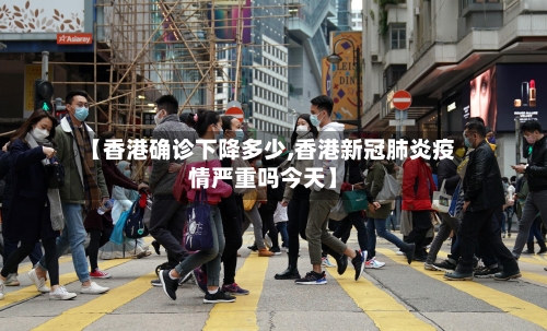 【香港确诊下降多少,香港新冠肺炎疫情严重吗今天】