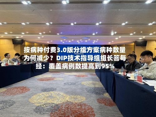 按病种付费3.0版分组方案病种数量为何减少？DIP技术指导组组长答每经：覆盖病例数提高到95%