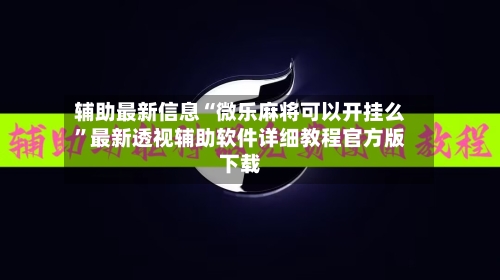 辅助最新信息“微乐麻将可以开挂么”最新透视辅助软件详细教程官方版下载