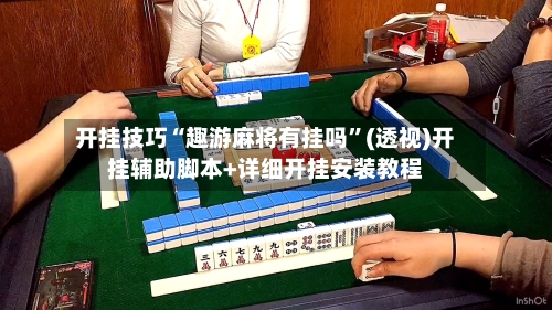 开挂技巧“趣游麻将有挂吗”(透视)开挂辅助脚本+详细开挂安装教程