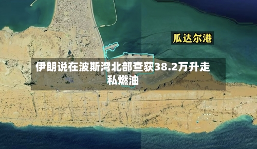伊朗说在波斯湾北部查获38.2万升走私燃油