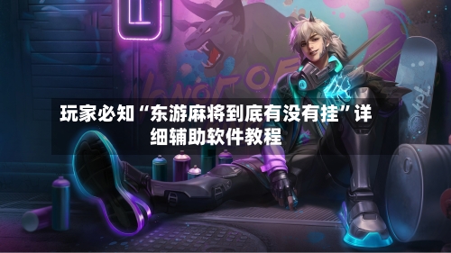 玩家必知“东游麻将到底有没有挂”详细辅助软件教程