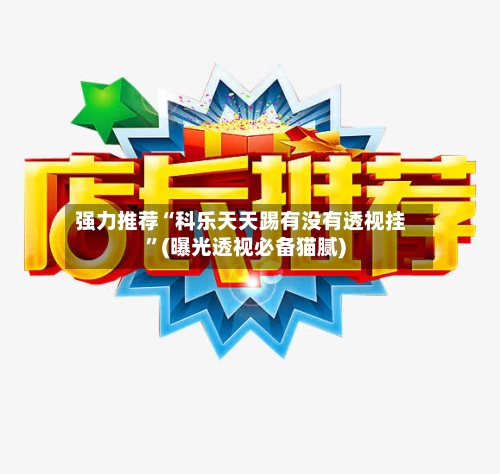 强力推荐“科乐天天踢有没有透视挂”(曝光透视必备猫腻)