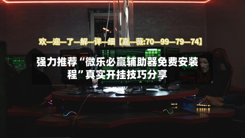 强力推荐“微乐必赢辅助器免费安装程”真实开挂技巧分享