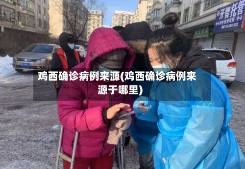 鸡西确诊病例来源(鸡西确诊病例来源于哪里)