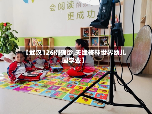 【武汉126例确诊,天津格林世界幼儿园学费】