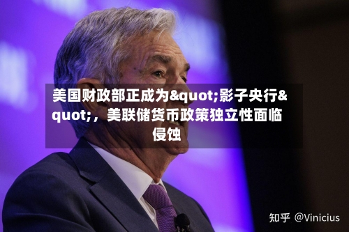 美国财政部正成为"影子央行"，美联储货币政策独立性面临侵蚀
