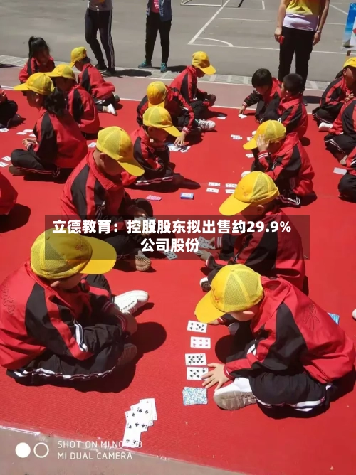 立德教育:控股股东拟出售约29.9%公司股份-第1张图片
