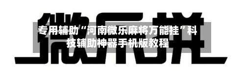 专用辅助“河南微乐麻将万能挂”科技辅助神器手机版教程