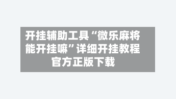 开挂辅助工具“微乐麻将能开挂嘛”详细开挂教程官方正版下载