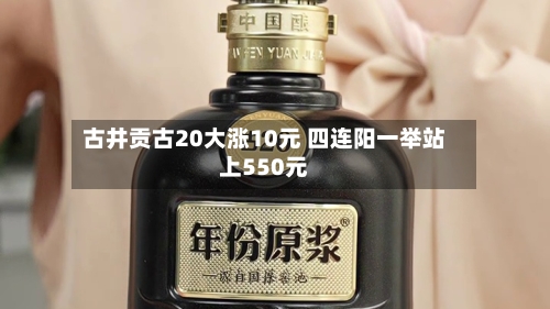 古井贡古20大涨10元 四连阳一举站上550元