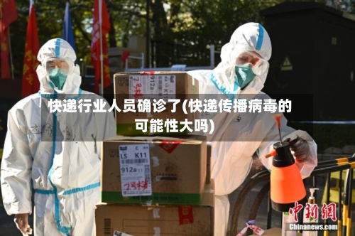 快递行业人员确诊了(快递传播病毒的可能性大吗)