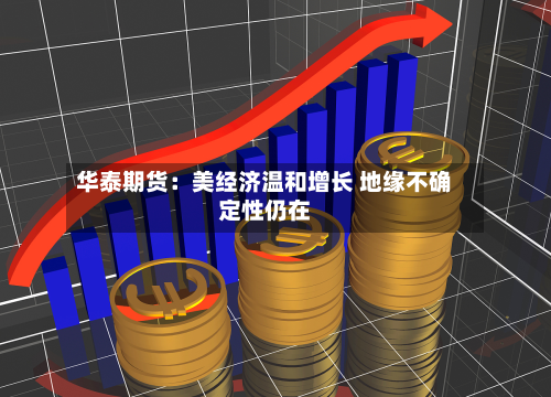 华泰期货:美经济温和增长 地缘不确定性仍在-第1张图片