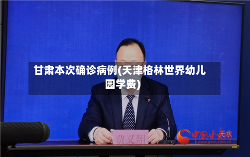 甘肃本次确诊病例(天津格林世界幼儿园学费)