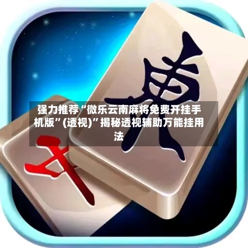 强力推荐“微乐云南麻将免费开挂手机版”(透视)”揭秘透视辅助万能挂用法