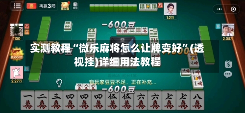 实测教程“微乐麻将怎么让牌变好”(透视挂)详细用法教程