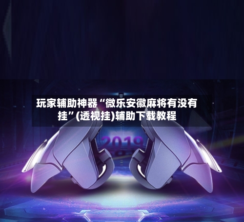 玩家辅助神器“微乐安徽麻将有没有挂”(透视挂)辅助下载教程