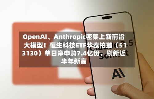 OpenAI、Anthropic密集上新前沿大模型！恒生科技ETF华泰柏瑞（513130）单日净申购7.4亿份，刷新近半年新高