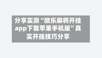 分享实测“微乐麻将开挂app下载苹果手机版”真实开挂技巧分享