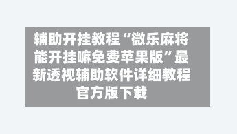 辅助开挂教程“微乐麻将能开挂嘛免费苹果版”最新透视辅助软件详细教程官方版下载